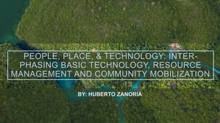 PEOPLE, PLACE, & TECHNOLOGY: INTER-
PHASING BASIC TECHNOLOGY, RESOURCE
MANAGEMENT AND COMMUNITY MOBILIZATION
BY: HUBERTO ZANORIA
 