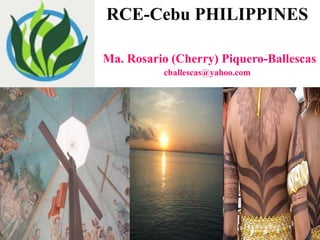 RCE-Cebu PHILIPPINES
Ma. Rosario (Cherry) Piquero-Ballescas
cballescas@yahoo.com
 
