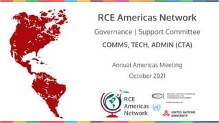 RCE Americas Network
Governance | Support Committee
COMMS, TECH, ADMIN (CTA)
Annual Americas Meeting
October 2021
RCE
Americas
Network
 