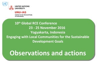 10th
Global RCE Conference
23 - 25 November 2016
Yogyakarta, Indonesia
Engaging with Local Communities for the Sustainable
Development Goals
Observations and actions
 