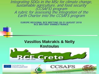 1
Integrating SDGs in the MSc for climate change,
sustainable agriculture, and food security
(CCSAFS) program
A rubric for assessing the integration of the
Earth Charter into the CCSAFS program
EUROPE REGIONAL RCE MEETING 28-31 AUGUST 2018
RCE BRITANY VANNES FRANCE
Vassilios Makrakis & Nelly
Kostoulas
 