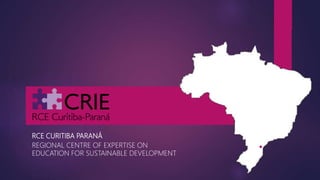 RCE CURITIBA PARANÁ
REGIONAL CENTRE OF EXPERTISE ON
EDUCATION FOR SUSTAINABLE DEVELOPMENT
 