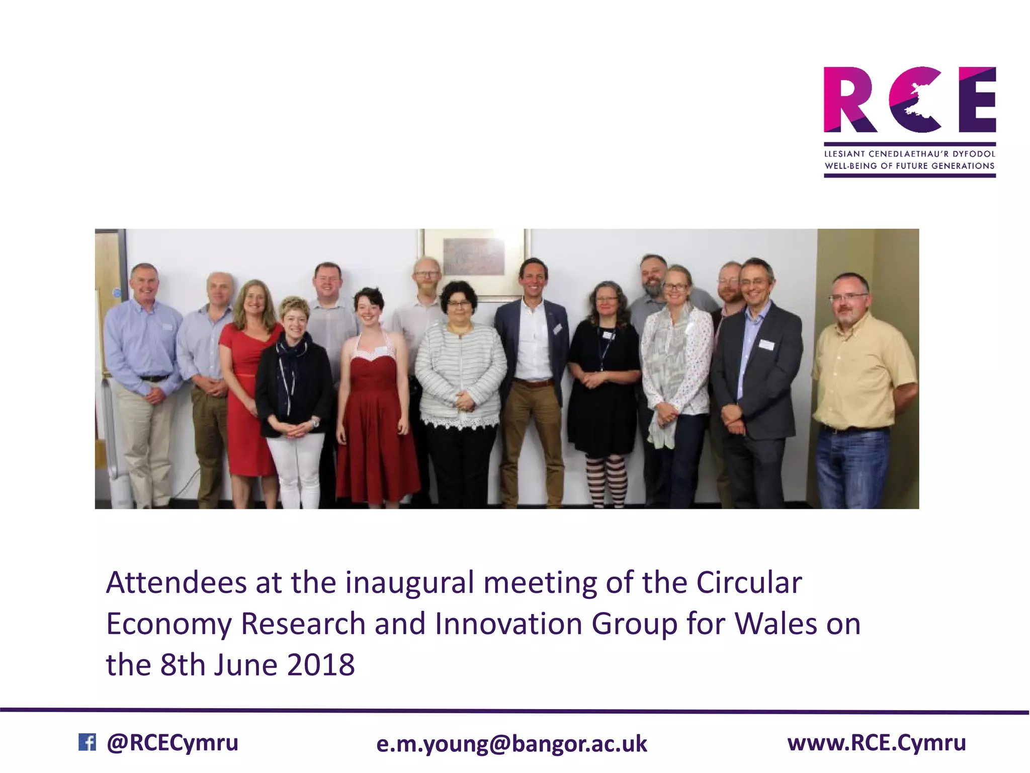 e.m.young@bangor.ac.uk@RCECymru www.RCE.Cymru
Attendees at the inaugural meeting of the Circular
Economy Research and Innovation Group for Wales on
the 8th June 2018
 