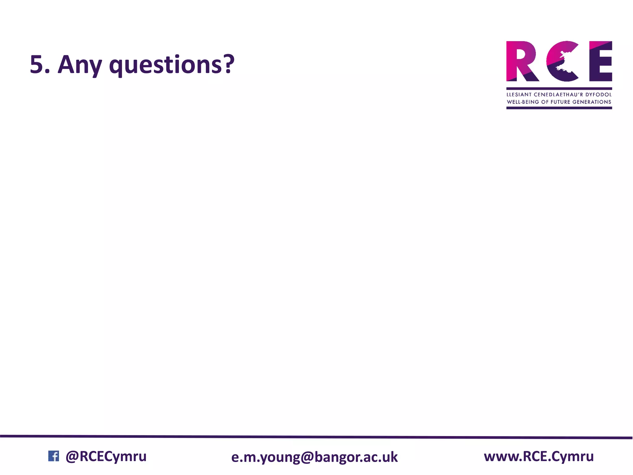 e.m.young@bangor.ac.uk@RCECymru www.RCE.Cymru
5. Any questions?
 