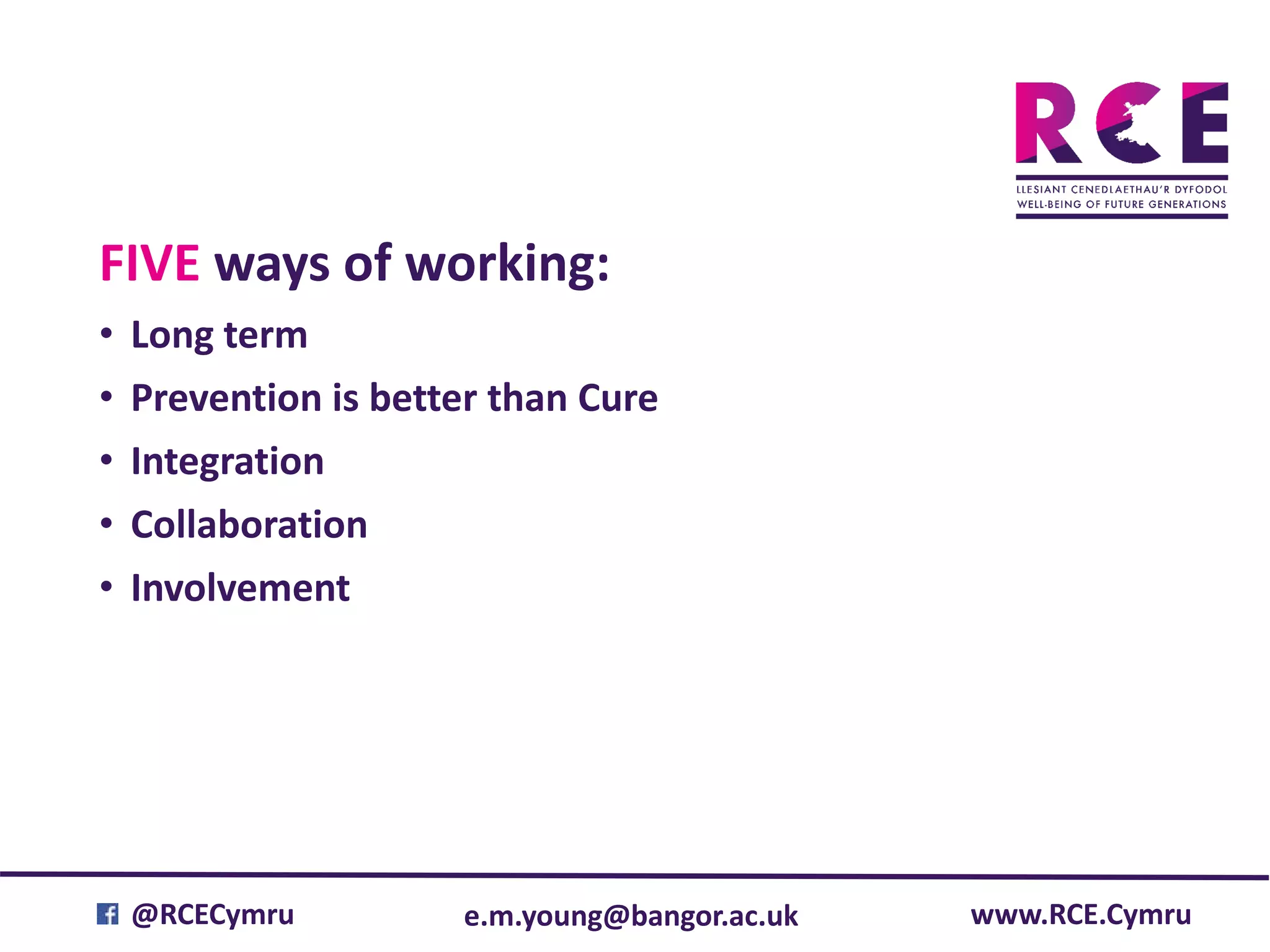 e.m.young@bangor.ac.uk@RCECymru www.RCE.Cymru
FIVE ways of working:
• Long term
• Prevention is better than Cure
• Integration
• Collaboration
• Involvement
 