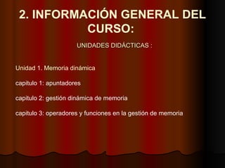 2. INFORMACIÓN GENERAL DEL CURSO:  UNIDADES DIDÁCTICAS : Unidad 1. Memoria dinámica capitulo 1: apuntadores   capitulo 2: gestión dinámica de memoria   capitulo 3: operadores y funciones en la gestión de memoria 
