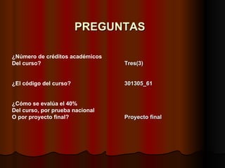 PREGUNTAS ¿Número de créditos académicos Del curso? Tres(3) ¿El código del curso?   301305_61 ¿Cómo se evalúa el 40%  Del curso, por prueba nacional  O por proyecto final?   Proyecto final 
