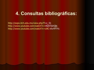 4. Consultas bibliográficas:   http :// expo.itch.edu.mx / view.php?f =c_51   http :// www.youtube.com / watch?v = i4ZATjVrQls   http :// www.youtube.com / watch?v = o9C - mvYP7Yc   