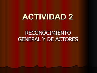 ACTIVIDAD 2 RECONOCIMIENTO GENERAL Y DE ACTORES 