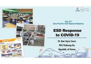 ESD Response
to COVID-19
The 13th
Asia-Pacific RCE Regional Meeting
ESD Response
to COVID-19
Dr. Bae Hyun Soon
RCE Dobong-Gu
Republic of Korea
 