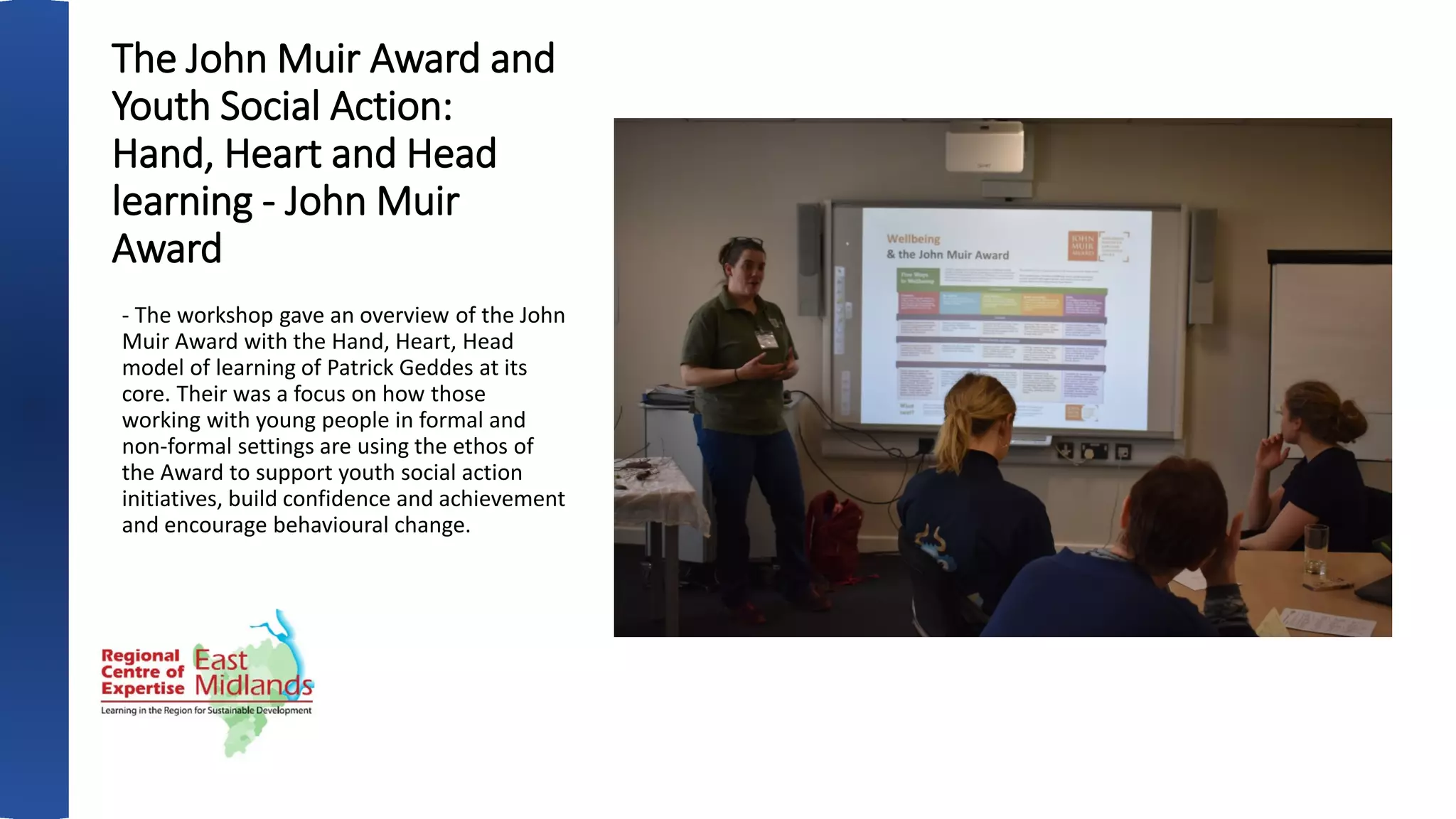 The John Muir Award and
Youth Social Action:
Hand, Heart and Head
learning - John Muir
Award
- The workshop gave an overview of the John
Muir Award with the Hand, Heart, Head
model of learning of Patrick Geddes at its
core. Their was a focus on how those
working with young people in formal and
non-formal settings are using the ethos of
the Award to support youth social action
initiatives, build confidence and achievement
and encourage behavioural change.
 