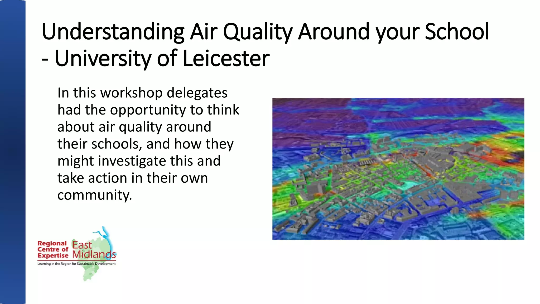 Understanding Air Quality Around your School
- University of Leicester
In this workshop delegates
had the opportunity to think
about air quality around
their schools, and how they
might investigate this and
take action in their own
community.
 