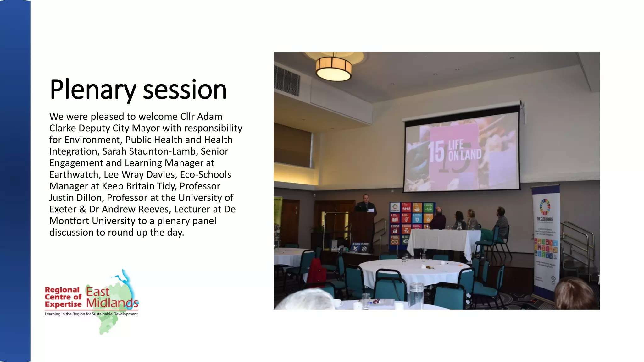 Plenary session
We were pleased to welcome Cllr Adam
Clarke Deputy City Mayor with responsibility
for Environment, Public Health and Health
Integration, Sarah Staunton-Lamb, Senior
Engagement and Learning Manager at
Earthwatch, Lee Wray Davies, Eco-Schools
Manager at Keep Britain Tidy, Professor
Justin Dillon, Professor at the University of
Exeter & Dr Andrew Reeves, Lecturer at De
Montfort University to a plenary panel
discussion to round up the day.
 