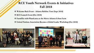 RCE Youth Network Events & Initiatives
Fall 2018
❖ Welcome Back Event - Atlanta Beltline Tour (Sept 2018)
❖ RCE Launch Eve...