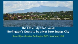 The Little City that Could:
Burlington’s Quest to be a Net Zero Energy City
Anne Bijur, Greater Burlington RCE - Vermont, USA
 
