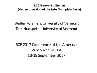 RCE Greater Burlington
(Vermont portion of the Lake Champlain Basin)
Walter Poleman, University of Vermont
Tom Hudspeth, University of Vermont
RCE 2017 Conference of the Americas
Vancouver, BC, CA
13-15 September 2017
 