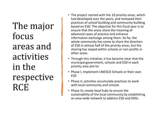 The major
focus
areas and
activities
in the
respective
RCE
• The project started with the 10 priority areas, which
had dev...