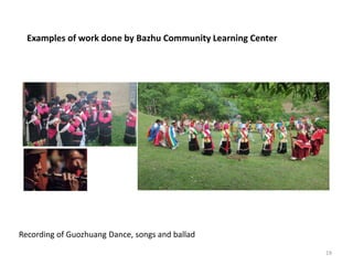19
Recording of Guozhuang Dance, songs and ballad
Examples of work done by Bazhu Community Learning Center
 