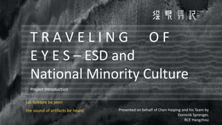 T R A V E L I N G O F
E Y E S – ESD and
National Minority Culture
Project Introduction
Let folklore be seen
the sound of artifacts be heard Presented on behalf of Chen Haiping and his Team by
Dominik Sprenger,
RCE Hangzhou
 