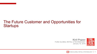 1
Kiril Popov
FUNG GLOBAL RETAIL & TECHNOLOGY
January 16, 2016
The Future Customer and Opportunities for
Startups
 