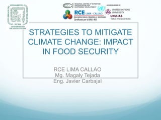 STRATEGIES TO MITIGATE
CLIMATE CHANGE: IMPACT
IN FOOD SECURITY
RCE LIMA CALLAO
Mg. Magaly Tejada
Eng. Javier Carbajal
 