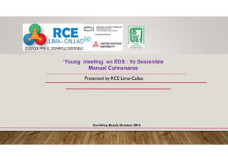 Presented by RCE Lima-Callao
Curithiva, Brazil, October 2016
‘Young meeting on EDS : Yo Sostenible
Manuel Colmenares
 