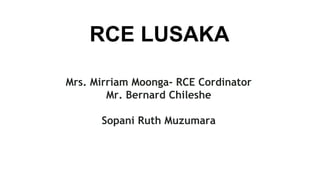 RCE LUSAKA
Mrs. Mirriam Moonga- RCE Cordinator
Mr. Bernard Chileshe
Sopani Ruth Muzumara
 