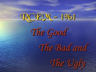 RCEM - 1961RCEM - 1961
The GoodThe Good
The Bad andThe Bad and
The UglyThe Ugly
 