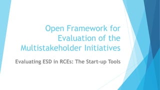 Open Framework for
Evaluation of the
Multistakeholder Initiatives
Evaluating ESD in RCEs: The Start-up Tools
 