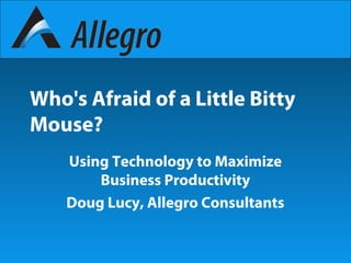 Who's Afraid of a Little Bitty
Mouse?
Using Technology to Maximize
Business Productivity
Doug Lucy, Allegro Consultants
 