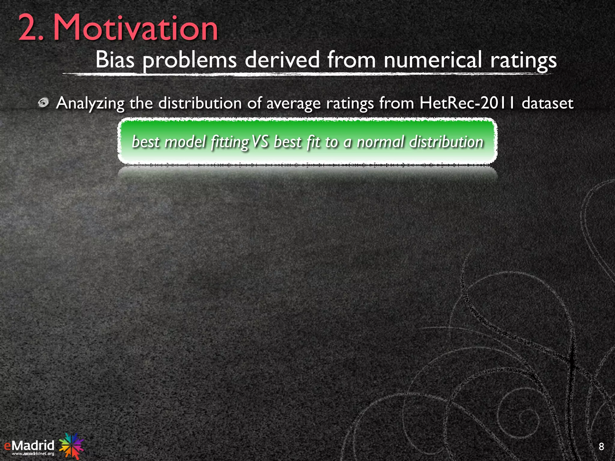 8
2. Motivation
best model ﬁttingVS best ﬁt to a normal distribution
Bias problems derived from numerical ratings
Analyzing the distribution of average ratings from HetRec-2011 dataset
 