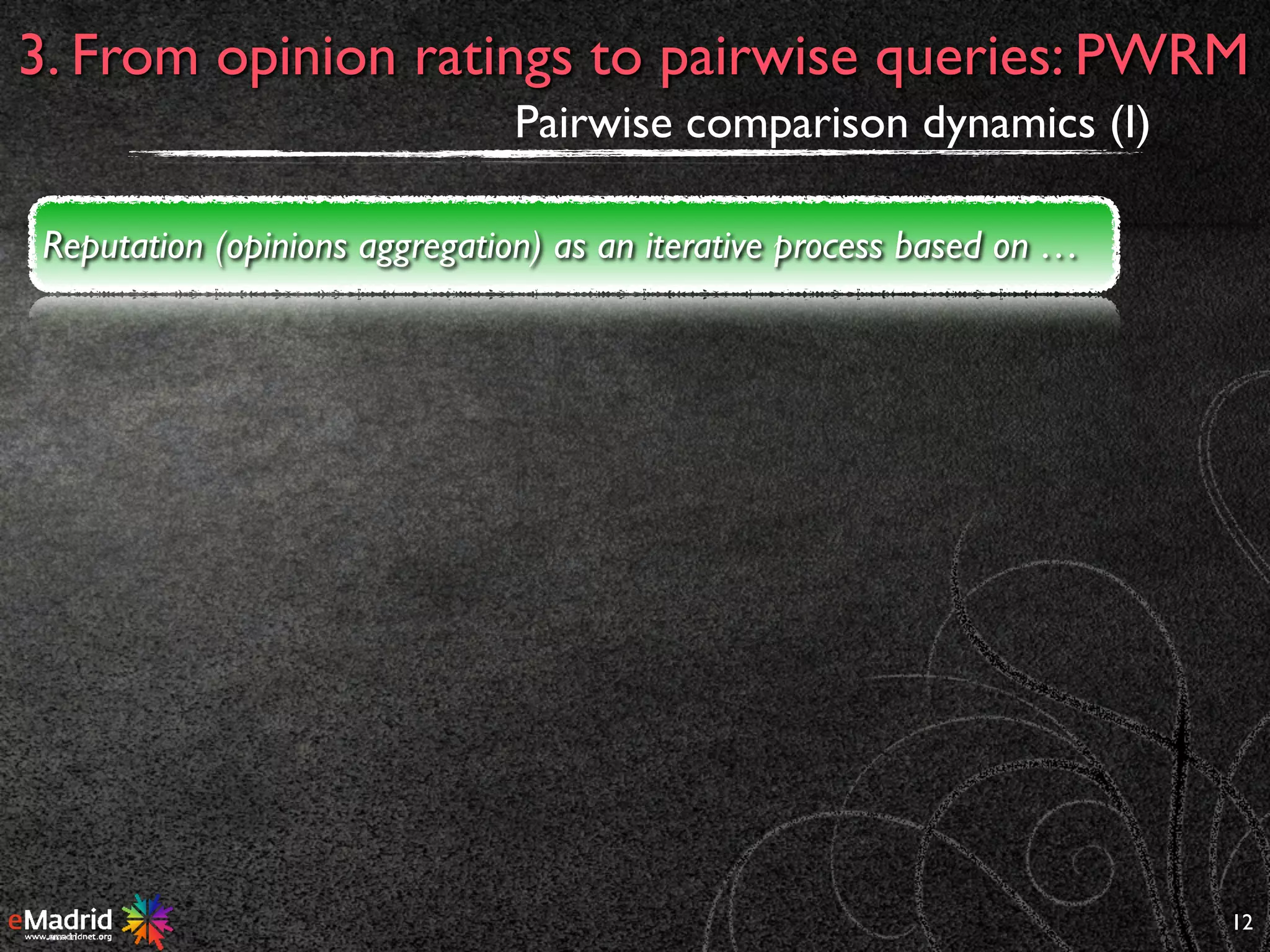 12
3. From opinion ratings to pairwise queries: PWRM
Pairwise comparison dynamics (I)
Reputation (opinions aggregation) as an iterative process based on …
 