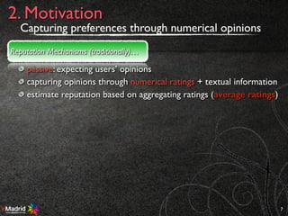 passive: expecting users’ opinions
capturing opinions through numerical ratings + textual information
estimate reputation based on aggregating ratings (average ratings)
7
2. Motivation
Reputation Mechanisms (traditionally)…
Capturing preferences through numerical opinions
 