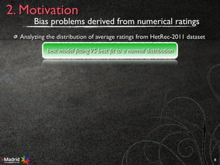 8
2. Motivation
best model ﬁttingVS best ﬁt to a normal distribution
Bias problems derived from numerical ratings
Analyzing the distribution of average ratings from HetRec-2011 dataset
 