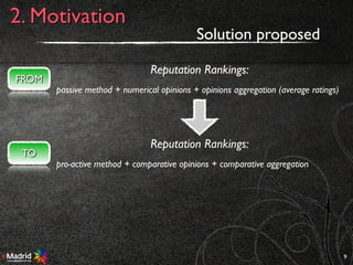 9
2. Motivation
FROM
Reputation Rankings:
passive method + numerical opinions + opinions aggregation (average ratings)
Reputation Rankings:
pro-active method + comparative opinions + comparative aggregation
TO
Solution proposed
 