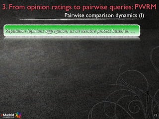 12
3. From opinion ratings to pairwise queries: PWRM
Pairwise comparison dynamics (I)
Reputation (opinions aggregation) as an iterative process based on …
 