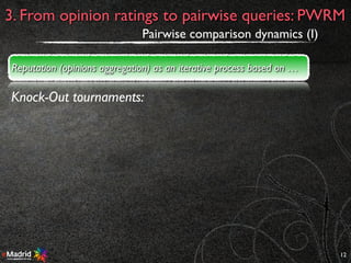 12
3. From opinion ratings to pairwise queries: PWRM
Pairwise comparison dynamics (I)
Knock-Out tournaments:
Reputation (opinions aggregation) as an iterative process based on …
 