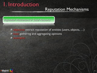 objective: extract reputation of entities (users, objects, …)
how: gathering and aggregating opinions
examples:
5
1. Introduction
Reputation Mechanisms in Social Networks
Reputation Mechanisms
 