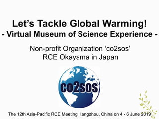 Let’s Tackle Global Warming!
- Virtual Museum of Science Experience -
The 12th Asia-Pacific RCE Meeting Hangzhou, China on 4 - 6 June 2019
Non-profit Organization ‘co2sos’
RCE Okayama in Japan
 