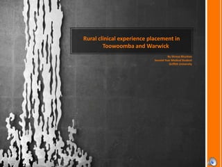 Rural clinical experience placement in
Toowoomba and Warwick
By Shreya Bhushan
Second Year Medical Student
Griffith University
 