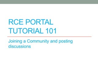 RCE PORTAL
TUTORIAL 101
Joining a Community and posting
discussions
 