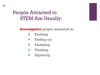 People Attracted to  STEM Are Usually: Investigative  people interested in: Knowing Finding out Analyzing Thinking  Exploring 