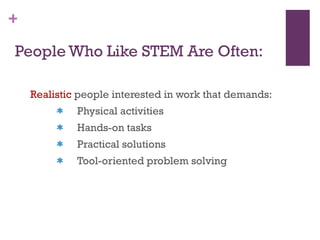 People Who Like STEM Are Often: Realistic  people interested in work that demands: Physical activities Hands-on tasks Practical solutions Tool-oriented problem solving 
