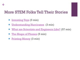 More STEM Folks Tell Their Stories Inventing Toys  (5 min) Understanding Hurricanes   (3 min) What are Scientists and Engineers Like?  (57 min) The Shape of Phones  (5 min) Printing Money  (3 min) 
