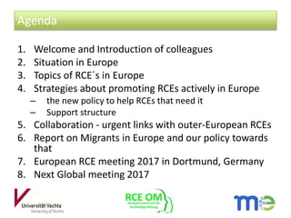 1. Welcome and Introduction of colleagues
2. Situation in Europe
3. Topics of RCE´s in Europe
4. Strategies about promotin...