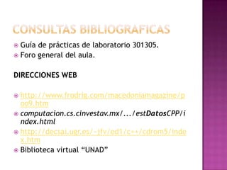 CONSULTAS BIBLIOGRAFICAS Guía de prácticas de laboratorio 301305.Foro general del aula.DIRECCIONES WEBhttp://www.frodrig.com/macedoniamagazine/poo9.htmcomputacion.cs.cinvestav.mx/.../estDatosCPP/index.htmlhttp://decsai.ugr.es/~jfv/ed1/c++/cdrom5/index.htmBiblioteca virtual “UNAD”