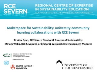 Makerspace for Sustainability: university-community
learning collaborations with RCE Severn
Dr Alex Ryan, RCE Severn Director & Director of Sustainability
Miriam Webb, RCE Severn Co-ordinator & Sustainability Engagement Manager
 
