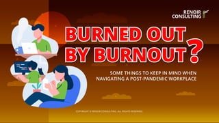 COPYRIGHT © RENOIR CONSULTING. ALL RIGHTS RESERVED.
SOME THINGS TO KEEP IN MIND WHEN
NAVIGATING A POST-PANDEMIC WORKPLACE
BURNED OUT
BURNED OUT
BY BURNOUT
BY BURNOUT?
?
 