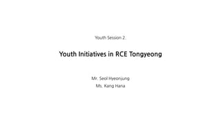Youth Session 2.
Youth Initiatives in RCE Tongyeong
Mr. Seol Hyeonjung
Ms. Kang Hana
 