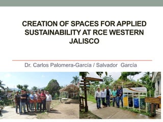 CREATION OF SPACES FOR APPLIED
SUSTAINABILITY AT RCE WESTERN
JALISCO
Dr. Carlos Palomera-García / Salvador García
 